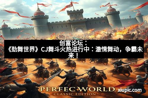 创富论坛：《劲舞世界》CJ舞斗火热进行中：激情舞动，争霸未来！