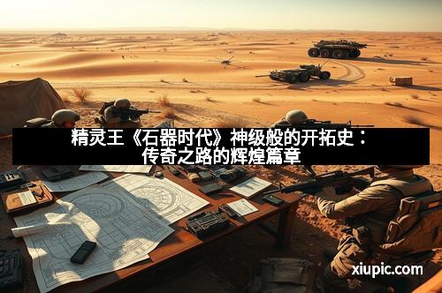 精灵王《石器时代》神级般的开拓史：传奇之路的辉煌篇章